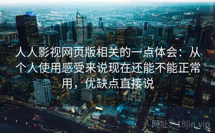 人人影视网页版相关的一点体会:从个人使用感受来说现在还能不能正常用,优缺点直接说 人人影视网页版相关的一点体会:从个人使用感受来说现在还能不能正常用,优缺点直接说