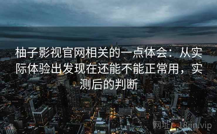 柚子影视官网相关的一点体会：从实际体验出发现在还能不能正常用，实测后的判断
