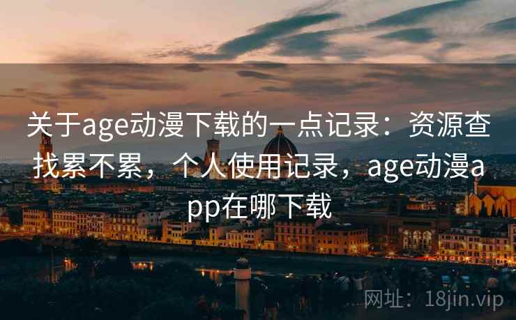 关于age动漫下载的一点记录:资源查找累不累,个人使用记录,age动漫app在哪下载 关于age动漫下载的一点记录:资源查找累不累,个人使用记录,age动漫app在哪下载