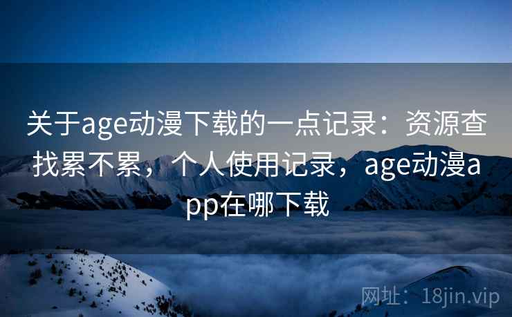 关于age动漫下载的一点记录:资源查找累不累,个人使用记录,age动漫app在哪下载 关于age动漫下载的一点记录:资源查找累不累,个人使用记录,age动漫app在哪下载