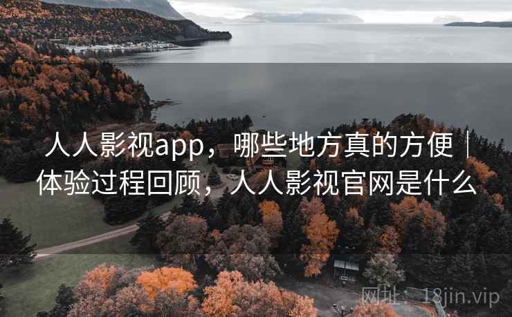 人人影视app，哪些地方真的方便｜体验过程回顾，人人影视官网是什么