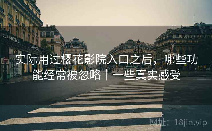 实际用过樱花影院入口之后，哪些功能经常被忽略｜一些真实感受