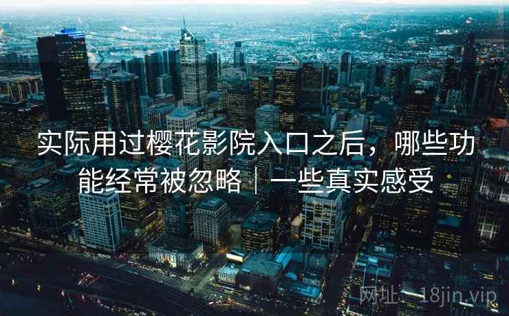 实际用过樱花影院入口之后，哪些功能经常被忽略｜一些真实感受