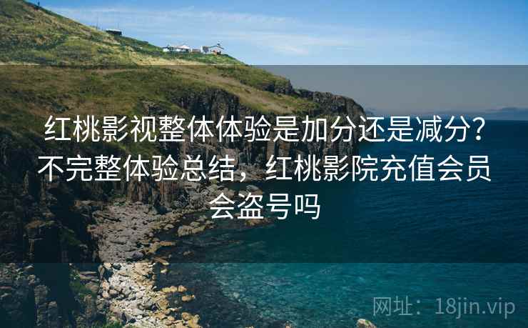 红桃影视整体体验是加分还是减分?不完整体验总结,红桃影院充值会员会盗号吗 红桃影视整体体验是加分还是减分?不完整体验总结,红桃影院充值会员会盗号吗