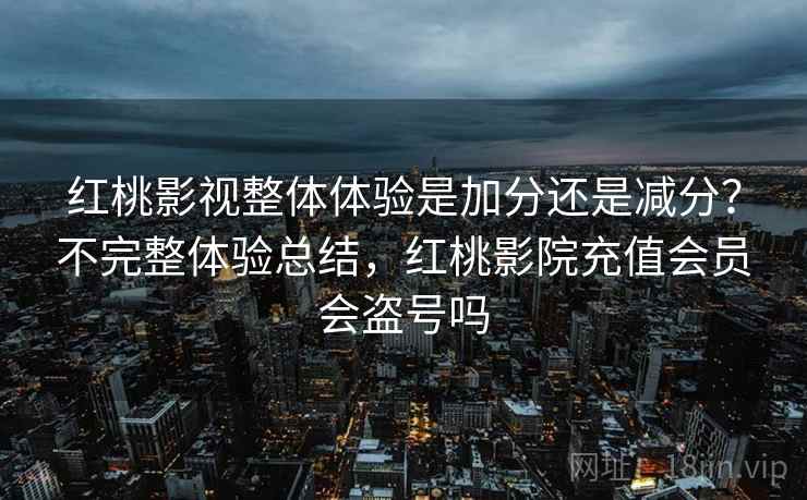 红桃影视整体体验是加分还是减分?不完整体验总结,红桃影院充值会员会盗号吗 红桃影视整体体验是加分还是减分?不完整体验总结,红桃影院充值会员会盗号吗