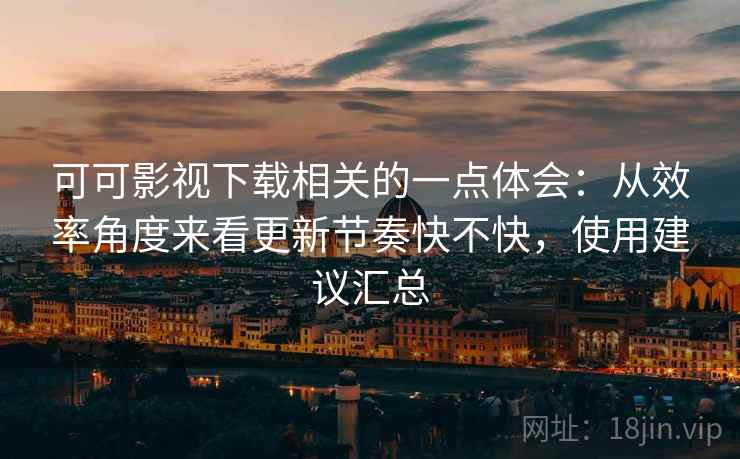 可可影视下载相关的一点体会：从效率角度来看更新节奏快不快，使用建议汇总