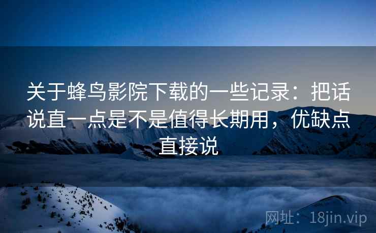 关于蜂鸟影院下载的一些记录:把话说直一点是不是值得长期用,优缺点直接说 关于蜂鸟影院下载的一些记录:把话说直一点是不是值得长期用,优缺点直接说