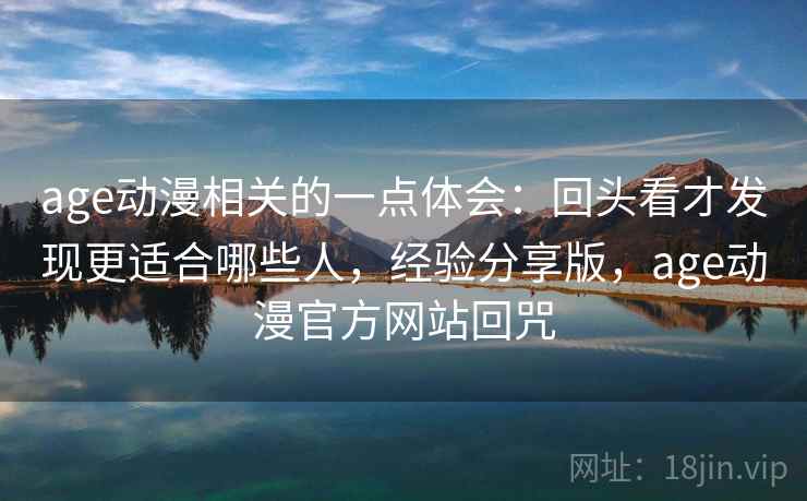 age动漫相关的一点体会：回头看才发现更适合哪些人，经验分享版，age动漫官方网站回咒