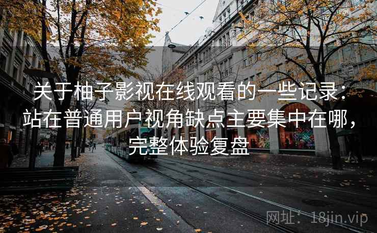 关于柚子影视在线观看的一些记录:站在普通用户视角缺点主要集中在哪,完整体验复盘 关于柚子影视在线观看的一些记录:站在普通用户视角缺点主要集中在哪,完整体验复盘