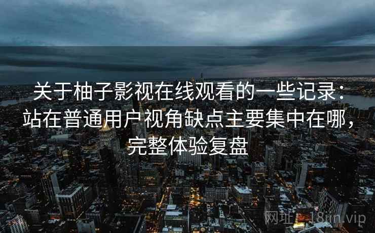 关于柚子影视在线观看的一些记录：站在普通用户视角缺点主要集中在哪，完整体验复盘