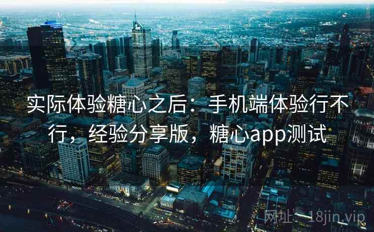 实际体验糖心之后:手机端体验行不行,经验分享版,糖心app测试 实际体验糖心之后:手机端体验行不行,经验分享版,糖心app测试
