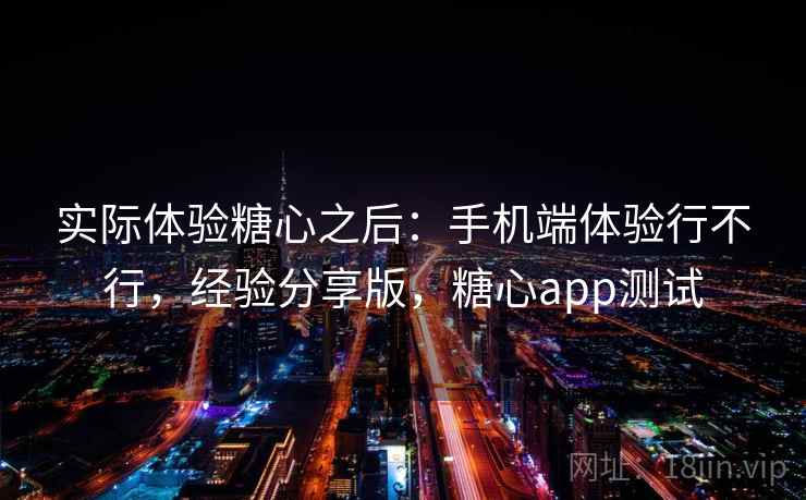 实际体验糖心之后:手机端体验行不行,经验分享版,糖心app测试 实际体验糖心之后:手机端体验行不行,经验分享版,糖心app测试