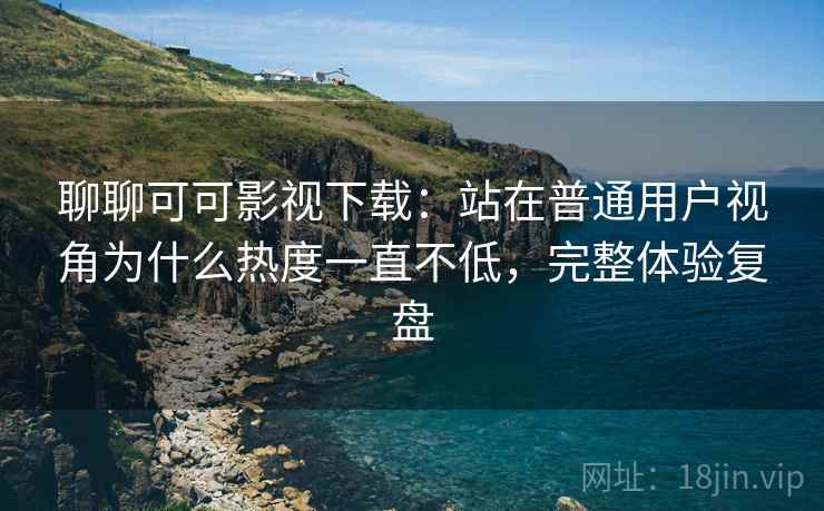聊聊可可影视下载:站在普通用户视角为什么热度一直不低,完整体验复盘 聊聊可可影视下载:站在普通用户视角为什么热度一直不低,完整体验复盘